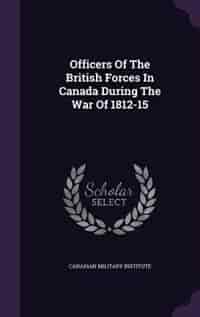 Officers Of The British Forces In Canada During The War Of 1812-15 by Canadian Military Institute