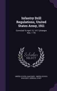 Infantry Drill Regulations, United States Army, 1911: Corrected To April 15, 1917 (changes Nos. 1-19) by United States. War Dept