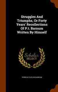 Struggles And Triumphs, Or Forty Years' Recollections Of P.t. Barnum Written By Himself by Phineas Taylor Barnum