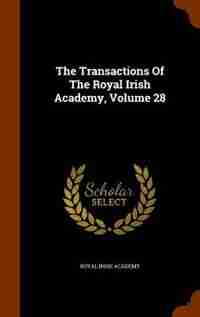 The Transactions Of The Royal Irish Academy, Volume 28 by Royal Irish Academy