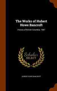 The Works of Hubert Howe Bancroft: History of British Columbia. 1887 by Hubert Howe Bancroft