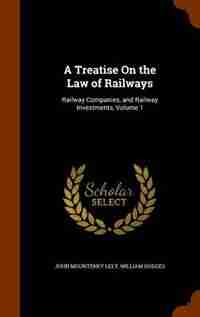 A Treatise On the Law of Railways: Railway Companies, and Railway Investments, Volume 1 by John Mounteney Lely