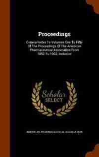 Proceedings: General Index To Volumes One To Fifty Of The Proceedings Of The American Pharmaceutical Association by American Pharmaceutical Association
