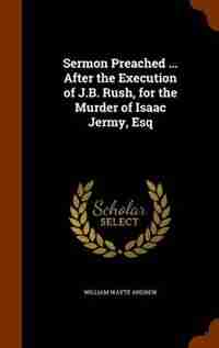 Sermon Preached ... After the Execution of J.B. Rush, for the Murder of Isaac Jermy, Esq by William Wayte Andrew