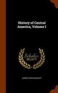 History of Central America, Volume 1 by Hubert Howe Bancroft