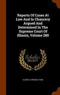Reports Of Cases At Law And In Chancery Argued And Determined In The Supreme Court Of Illinois, Volume 280 by Illinois. Supreme Court
