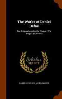 The Works of Daniel Defoe: Due Preparations for the Plague...The King of the Pirates by Daniel Defoe