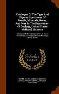 Catalogue Of The Type And Figured Specimens Of Fossils, Minerals, Rocks, And Ores In The Department Of Geology, United States National Museum: Catalogue Of The Type Specimens Of Fossil Invertebrates In The Department Of Geology, United States by United States National Museum