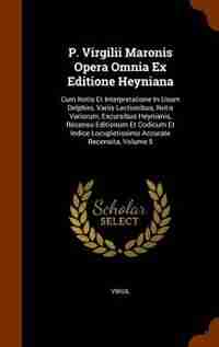 P. Virgilii Maronis Opera Omnia Ex Editione Heyniana: Cum Notis Et Interpretatione In Usum Delphini, Variis Lectionibus, Notis Variorum, Excursibus Heyni by Virgil