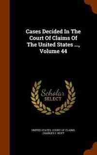 Cases Decided In The Court Of Claims Of The United States ..., Volume 44 by United States. Court Of Claims
