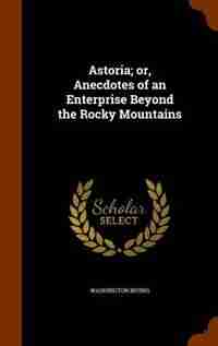 Astoria; or, Anecdotes of an Enterprise Beyond the Rocky Mountains by Washington Irving