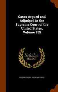 Cases Argued and Adjudged in the Supreme Court of the United States, Volume 255 by United States. Supreme Court