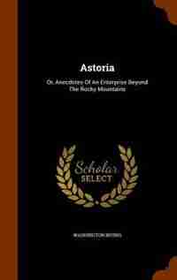 Astoria: Or, Anecdotes Of An Enterprise Beyond The Rocky Mountains by Washington Irving