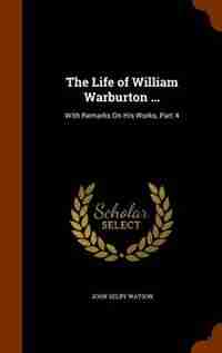 The Life of William Warburton ...: With Remarks On His Works, Part 4 by John Selby Watson