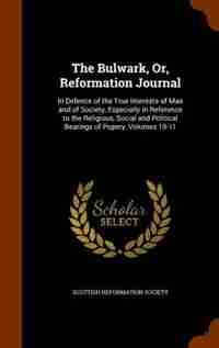 The Bulwark, Or, Reformation Journal: In Defence of the True Interests of Man and of Society, Especially in Reference to the Religious, S by Scottish Reformation Society