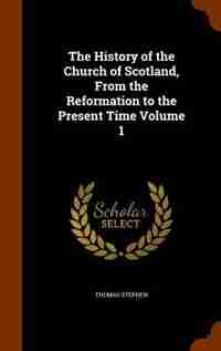The History of the Church of Scotland, From the Reformation to the Present Time Volume 1 by Thomas Stephen
