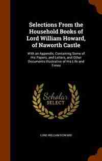 Selections From the Household Books of Lord William Howard, of Naworth Castle: With an Appendix, Containing Some of His Papers, and Letters, and Other Documents Illustrative of H by Lord William Howard