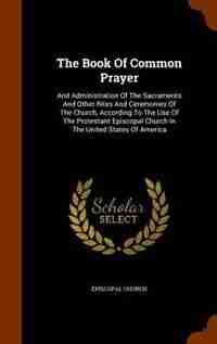 The Book Of Common Prayer: And Administration Of The Sacraments And Other Rites And Ceremonies Of The Church, According To The by Episcopal Church