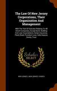 The Law Of New Jersey Corporations, Their Organization And Management: With The Text Of Statutes Relating To All Stock Companies, Except Bank, Building And Loan Associati by New Jersey