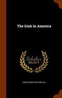 The Irish In America by M.p. John Francis Maguire