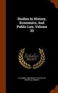 Studies In History, Economics, And Public Law, Volume 33 by Columbia University. Faculty Of Politica