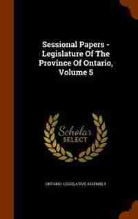 Sessional Papers - Legislature Of The Province Of Ontario, Volume 5 by Ontario. Legislative Assembly