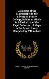 Catalogue of the Manuscripts in the Library of Trinity College, Dublin, to Which is Added a List of the Fagel Collection of Maps in the Same Library; Complied by T.K. Abbott by Ireland). Libra Trinity College (dublin