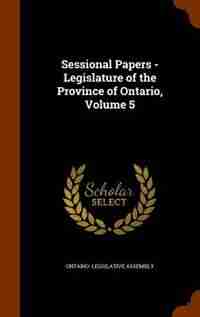 Sessional Papers - Legislature of the Province of Ontario, Volume 5 by Ontario. Legislative Assembly