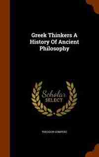 Greek Thinkers A History Of Ancient Philosophy by Theodor Gomperz