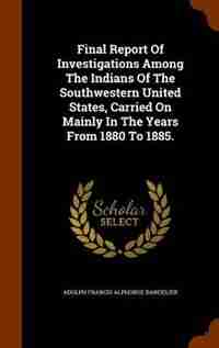 Final Report Of Investigations Among The Indians Of The Southwestern United States, Carried On Mainly In The Years From 1880 To 1885. by Adolph Francis Alphonse Bandelier