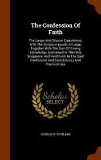 The Confession Of Faith: The Larger And Shorter Catechisms, With The Scripture-proofs At Large, Together With The Sum Of Sav by Church Of Scotland