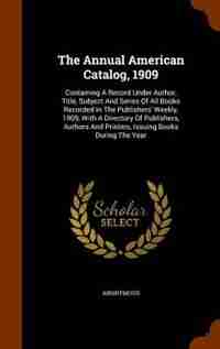 The Annual American Catalog, 1909: Containing A Record Under Author, Title, Subject And Series Of All Books Recorded In The Publishers by Anonymous