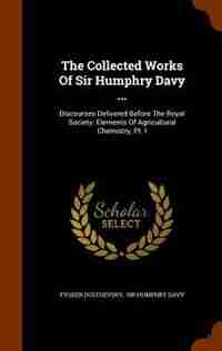 The Collected Works Of Sir Humphry Davy ...: Discourses Delivered Before The Royal Society. Elements Of Agricultural Chemistry, Pt. I by Fyoder Dostoevsky