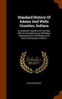 Standard History Of Adams And Wells Counties, Indiana: An Authentic Narrative Of The Past, With An Extended Survey Of Modern Developments In The Progress by Orlo Ervin Lesh