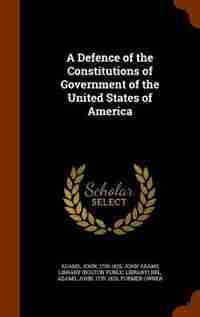 A Defence of the Constitutions of Government of the United States of America by John Adams