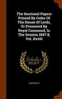 The Sessional Papers Printed By Order Of The House Of Lords, Or Presented By Royal Command, In The Session 1847-8, Vol. Xxviii by Anonymous