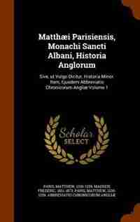 Matthæi Parisiensis, Monachi Sancti Albani, Historia Anglorum: Sive, ut Vulgo Dicitur, Historia Minor. Item, Ejusdem Abbreviatio Chronicorum Angliæ Volume 1 by Paris Matthew 1200-1259