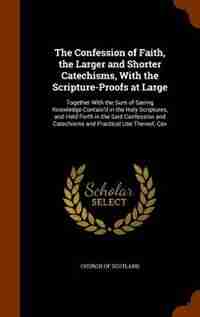 The Confession of Faith, the Larger and Shorter Catechisms, With the Scripture-Proofs at Large: Together With the Sum of Saving Knowledge Contain'd in the Holy Scriptures, and Held Forth in the S by Church Of Scotland
