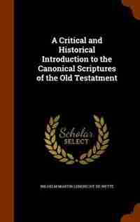 A Critical and Historical Introduction to the Canonical Scriptures of the Old Testatment by Wilhelm Martin Leberecht De Wette