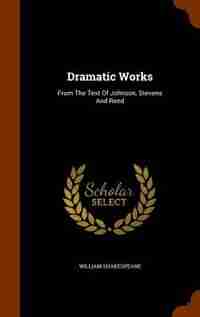 Dramatic Works: From The Text Of Johnson, Stevens And Reed by William Shakespeare