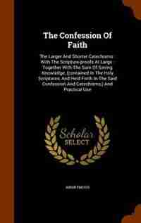 The Confession Of Faith: The Larger And Shorter Catechisms : With The Scripture-proofs At Large : Together With The Sum Of S by Anonymous