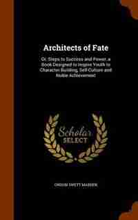 Architects of Fate: Or, Steps to Success and Power, a Book Designed to Inspire Youth to Character Building, Self-Cultur by Orison Swett Marden