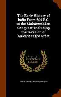 The Early History of India From 600 B.C. to the Muhammadan Conquest, Including the Invasion of Alexander the Great by Vincent Arthur Smith