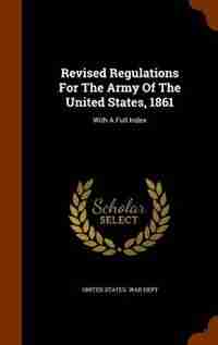 Revised Regulations For The Army Of The United States, 1861: With A Full Index by United States. War Dept