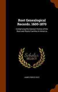 Root Genealogical Records. 1600-1870: Comprising the General History of the Root and Roots Families in America by James Pierce Root