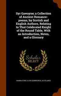 Syr Gawayne; a Collection of Ancient Romance-poems, by Scotish and English Authors, Relating to That Celebrated Knight of the Round Table, With an Introduction, Notes, and a Glossary by Scotland) Bannatyne Club (Edinburgh