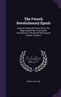 The French Revolutionary Epoch: Being A History Of France From The Beginning Of The First French Revolution To The End Of The Secon by Henri Van Laun
