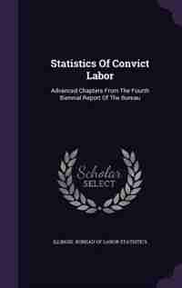 Statistics Of Convict Labor: Advanced Chapters From The Fourth Biennial Report Of The Bureau by Illinois. Bureau Of Labor Statistics