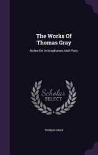 The Works Of Thomas Gray: Notes On Aristophanes And Plato by Thomas Gray