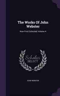 The Works Of John Webster: Now First Collected, Volume 4 by John Webster